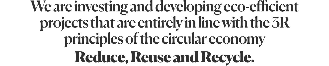 We are investing and developing eco-efficient projects that are entirely in line with the 3R principles of the circular economy: Reduce, Reuse and Recycle.