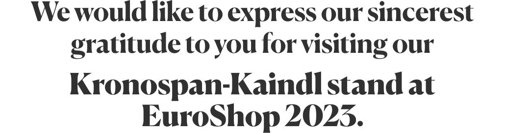 We would like to express our sincerest gratitude to you for visiting our Kronospan-Kaindl stand at EuroShop 2023.